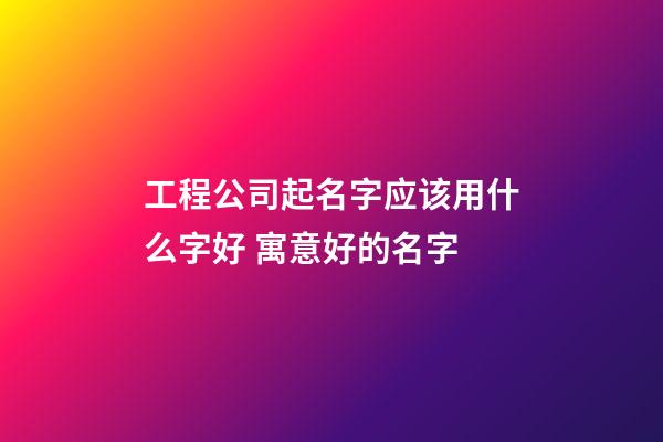 工程公司起名字应该用什么字好 寓意好的名字-第1张-公司起名-玄机派